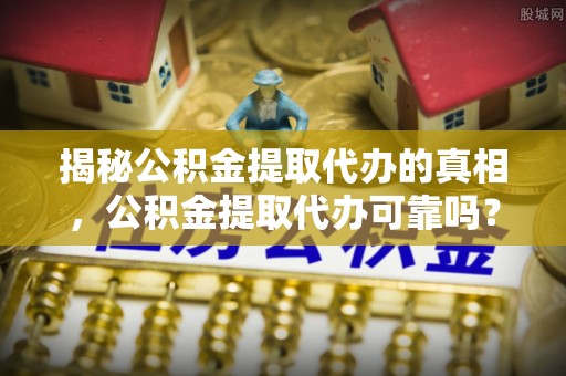 博望揭秘公积金提取代办的真相，公积金提取代办可靠吗？