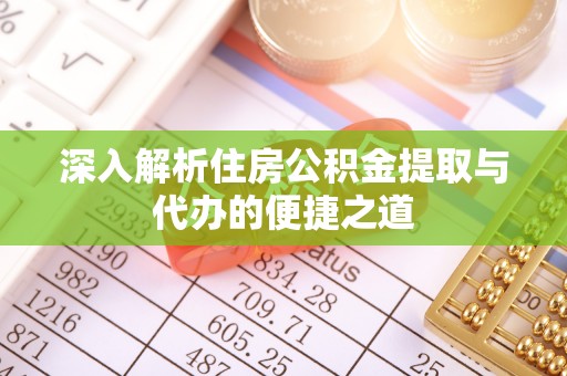 博望深入解析住房公积金提取与代办的便捷之道