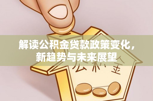 博望解读公积金贷款政策变化，新趋势与未来展望