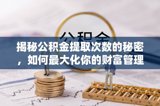 博望揭秘公积金提取次数的秘密，如何最大化你的财富管理