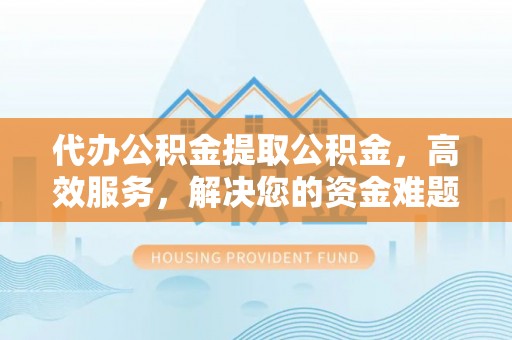 博望代办公积金提取公积金，高效服务，解决您的资金难题