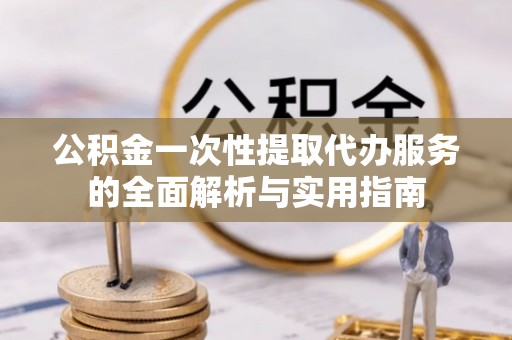 博望公积金一次性提取代办服务的全面解析与实用指南