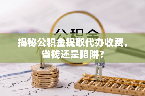 博望揭秘公积金提取代办收费，省钱还是陷阱？