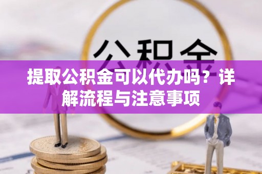 博望提取公积金可以代办吗？详解流程与注意事项