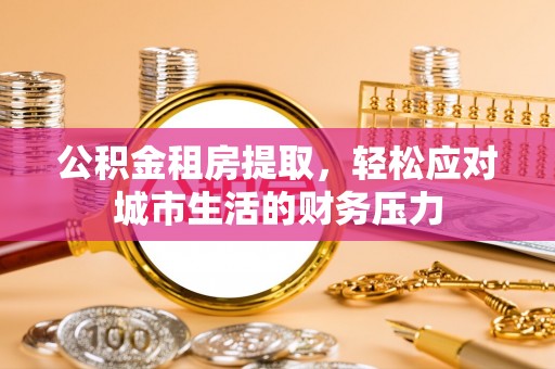 博望公积金租房提取，轻松应对城市生活的财务压力