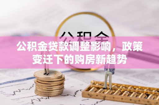 博望公积金贷款调整影响，政策变迁下的购房新趋势