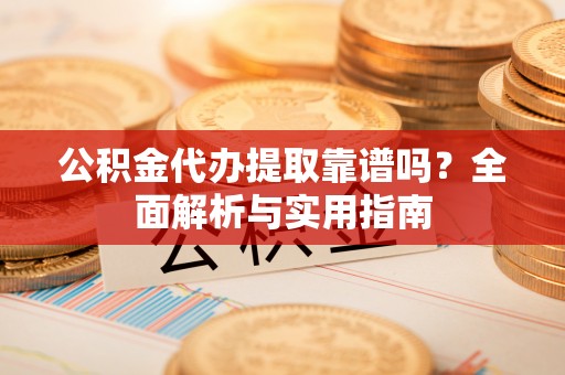 博望公积金代办提取靠谱吗？全面解析与实用指南