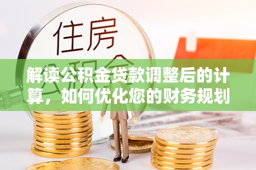 博望解读公积金贷款调整后的计算，如何优化您的财务规划