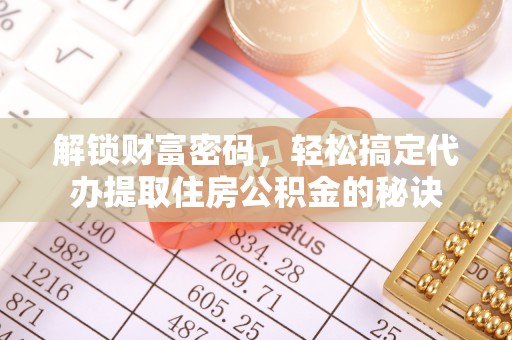 博望解锁财富密码，轻松搞定代办提取住房公积金的秘诀