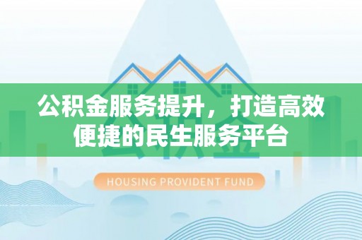 博望公积金服务提升，打造高效便捷的民生服务平台