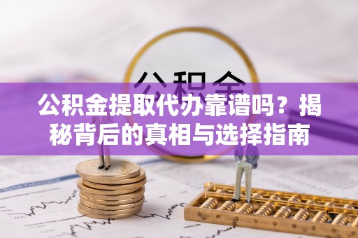 博望公积金提取代办靠谱吗？揭秘背后的真相与选择指南