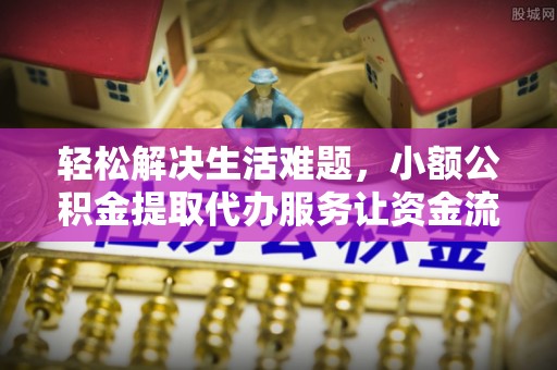 博望轻松解决生活难题，小额公积金提取代办服务让资金流动更便捷