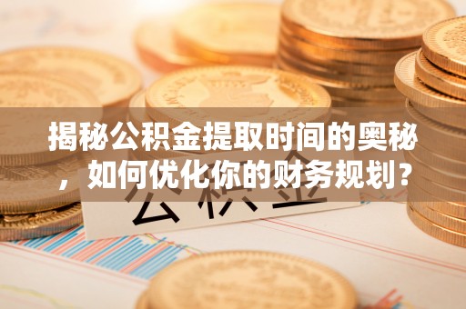 博望揭秘公积金提取时间的奥秘，如何优化你的财务规划？
