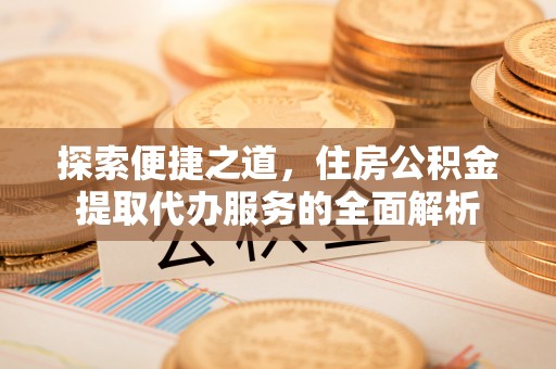 博望探索便捷之道，住房公积金提取代办服务的全面解析