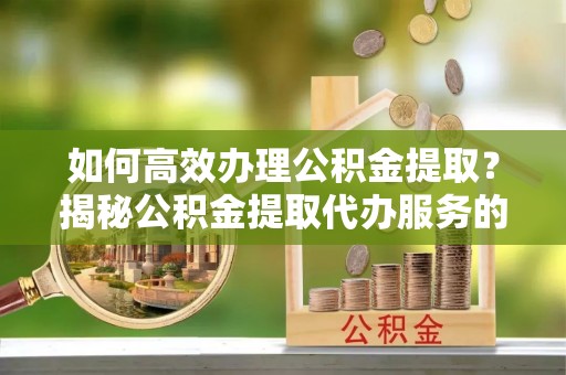 博望如何高效办理公积金提取？揭秘公积金提取代办服务的优势与注意事项