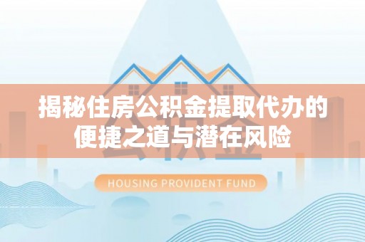 博望揭秘住房公积金提取代办的便捷之道与潜在风险