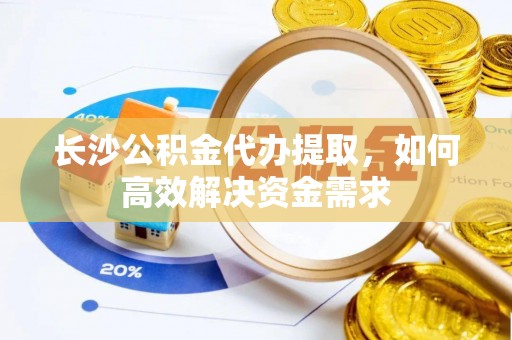 博望长沙公积金代办提取，如何高效解决资金需求