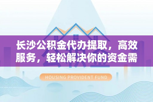 博望长沙公积金代办提取，高效服务，轻松解决你的资金需求