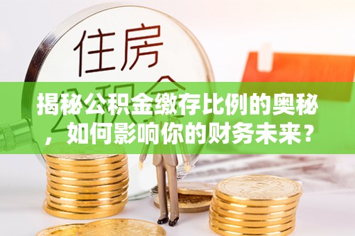 博望揭秘公积金缴存比例的奥秘，如何影响你的财务未来？