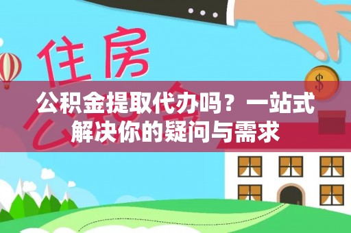 博望公积金提取代办吗？一站式解决你的疑问与需求