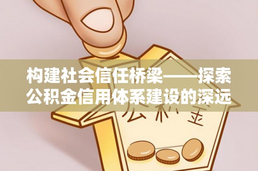 博望构建社会信任桥梁——探索公积金信用体系建设的深远意义
