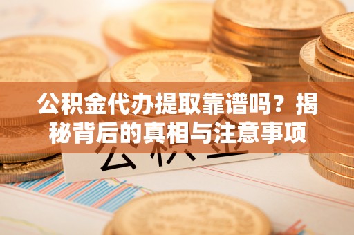 博望公积金代办提取靠谱吗？揭秘背后的真相与注意事项