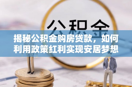 博望揭秘公积金购房贷款，如何利用政策红利实现安居梦想