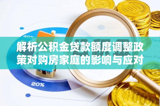 博望解析公积金贷款额度调整政策对购房家庭的影响与应对策略