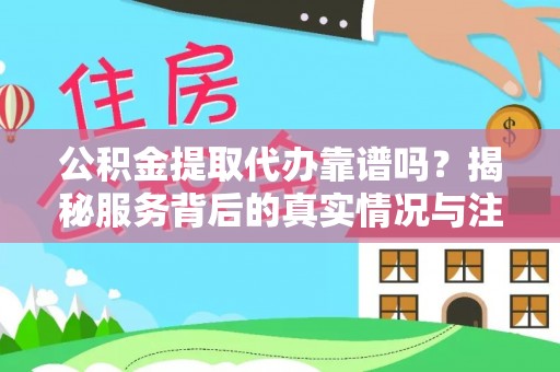 博望公积金提取代办靠谱吗？揭秘服务背后的真实情况与注意事项