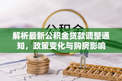 博望解析最新公积金贷款调整通知，政策变化与购房影响