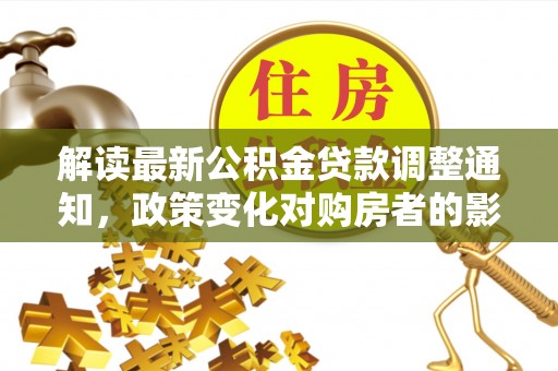 博望解读最新公积金贷款调整通知，政策变化对购房者的影响与应对策略