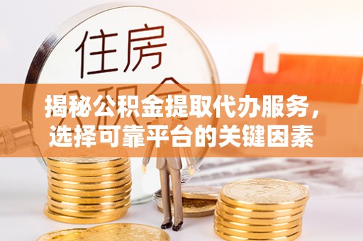 博望揭秘公积金提取代办服务，选择可靠平台的关键因素