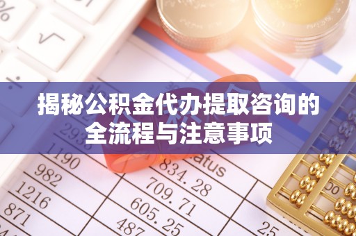 博望揭秘公积金代办提取咨询的全流程与注意事项