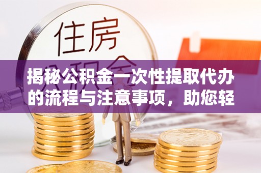 博望揭秘公积金一次性提取代办的流程与注意事项，助您轻松搞定财务规划