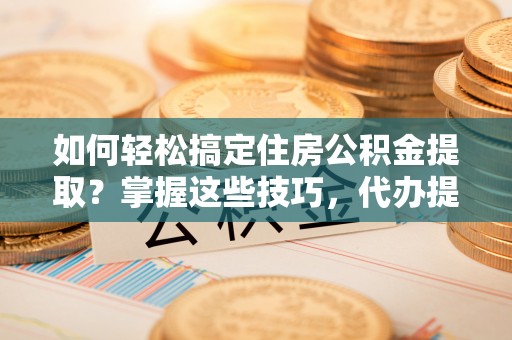 博望如何轻松搞定住房公积金提取？掌握这些技巧，代办提取住房公积金不再难