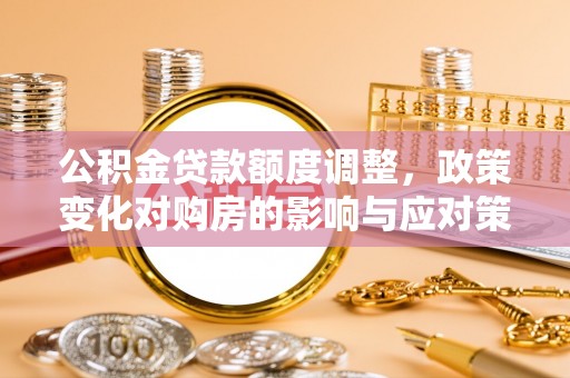 博望公积金贷款额度调整，政策变化对购房的影响与应对策略