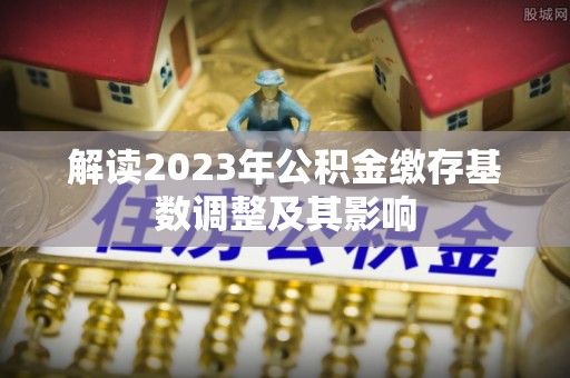 博望解读2023年公积金缴存基数调整及其影响