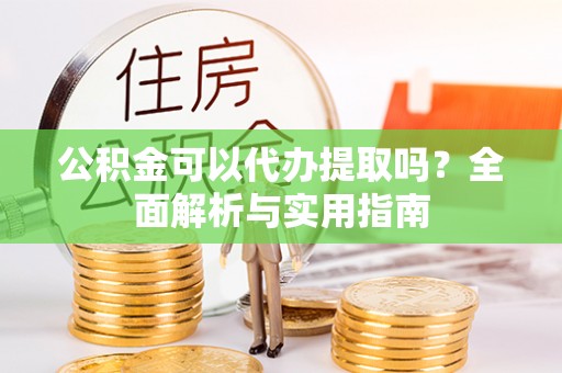 博望公积金可以代办提取吗？全面解析与实用指南