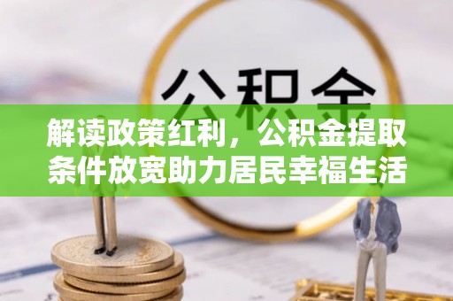 博望解读政策红利，公积金提取条件放宽助力居民幸福生活