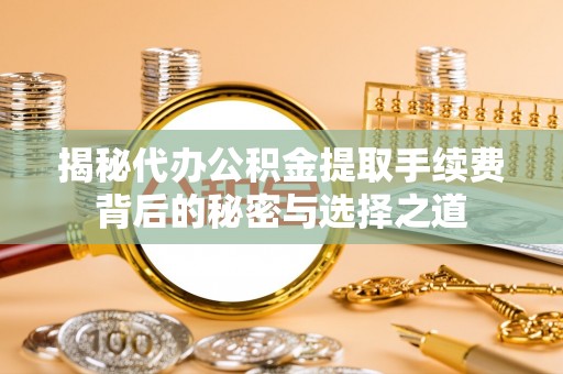 博望揭秘代办公积金提取手续费背后的秘密与选择之道