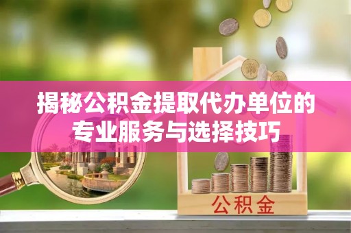 博望揭秘公积金提取代办单位的专业服务与选择技巧