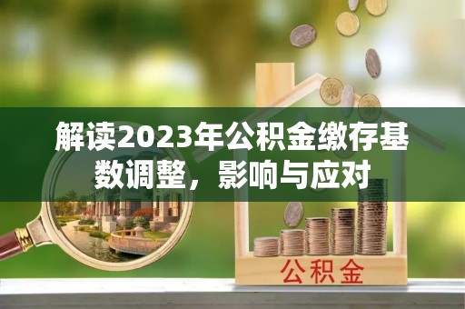 博望解读2023年公积金缴存基数调整，影响与应对