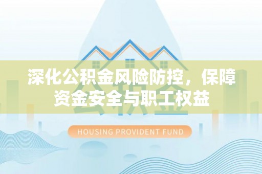 博望深化公积金风险防控，保障资金安全与职工权益