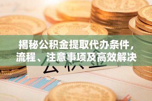 博望揭秘公积金提取代办条件，流程、注意事项及高效解决方案