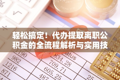 博望轻松搞定！代办提取离职公积金的全流程解析与实用技巧
