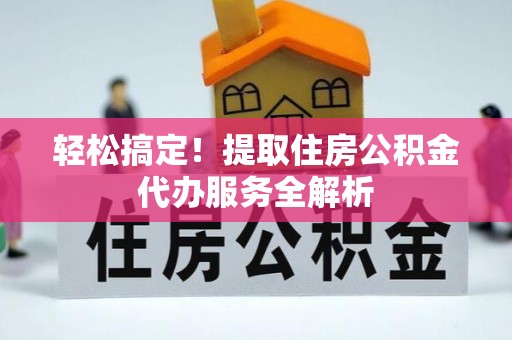 博望轻松搞定！提取住房公积金代办服务全解析