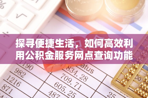 博望探寻便捷生活，如何高效利用公积金服务网点查询功能
