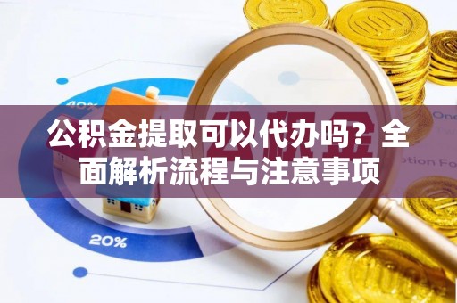 博望公积金提取可以代办吗？全面解析流程与注意事项