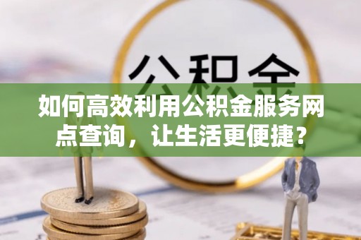 博望如何高效利用公积金服务网点查询，让生活更便捷？