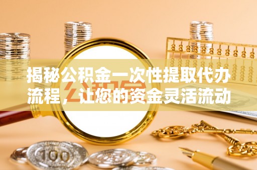 博望揭秘公积金一次性提取代办流程，让您的资金灵活流动